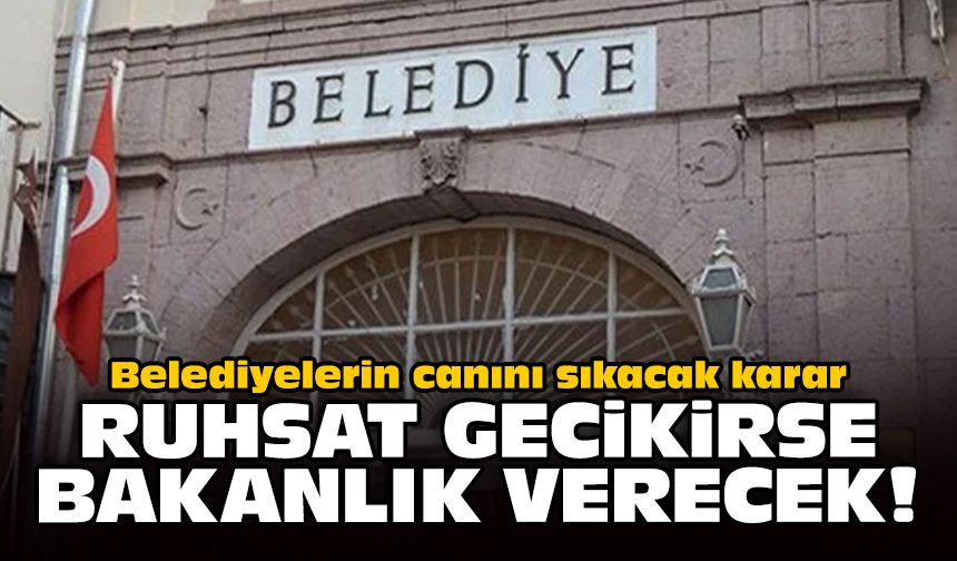 Belediyelerin canını sıkacak karar: Ruhsat gecikirse bakanlık verecek!