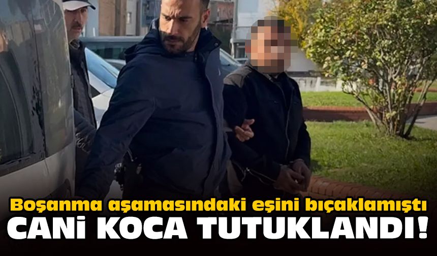 Boşanma aşamasındaki eşini bıçaklamıştı: Cani koca tutuklandı