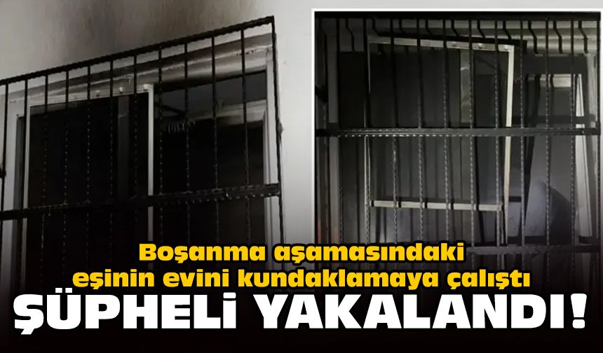 Boşanma aşamasındaki eşinin evini kundaklamaya çalıştı: Şüpheli yakalandı!