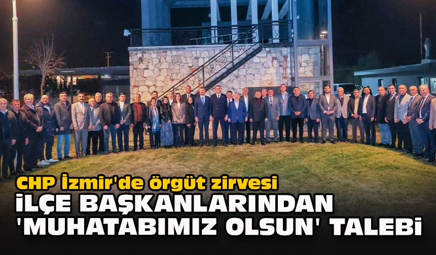 CHP İzmir'de örgüt zirvesi...  İlçe başkanlarından 'muhatabımız olsun' talebi