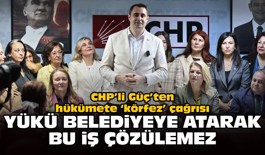 CHP'li Güç'ten hükümete 'körfez' çağrısı: Yükü belediyeye atarak bu iş çözülemez