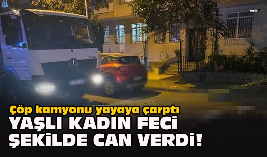 Çöp kamyonu yayaya çarptı... Yaşlı kadın feci şekilde can verdi!