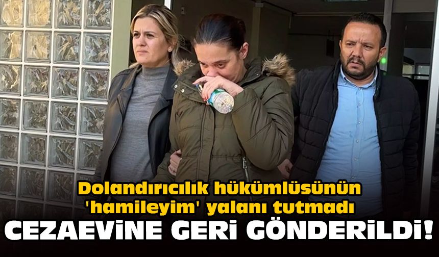 Dolandırıcılık hükümlüsünün 'hamileyim' yalanı tutmadı: Cezaevine geri gönderildi!