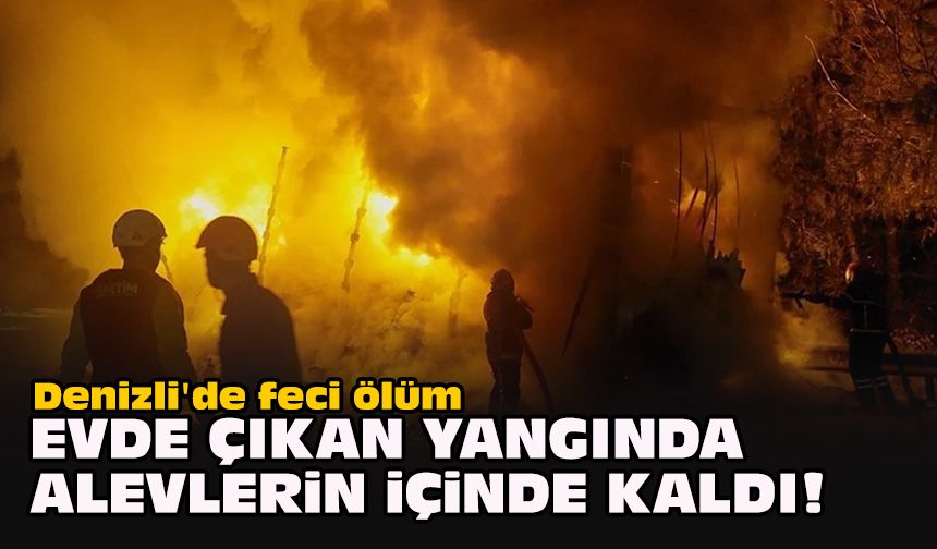 Denizli'de feci ölüm... Evde çıkan yangında alevlerin içinde kaldı!