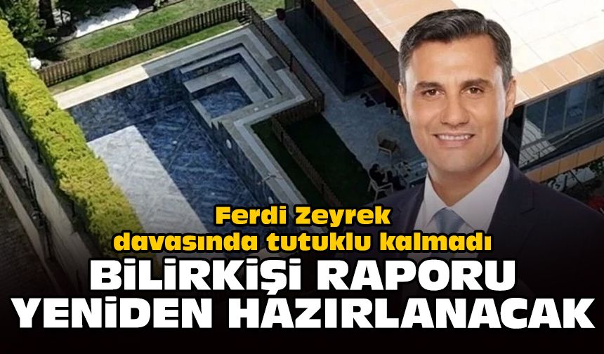 Ferdi Zeyrek davasında tutuklu kalmadı: Bilirkişi raporu yeniden hazırlanacak