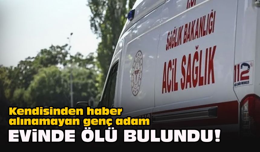 Kendisinden haber alınamayan genç adam evinde ölü bulundu!