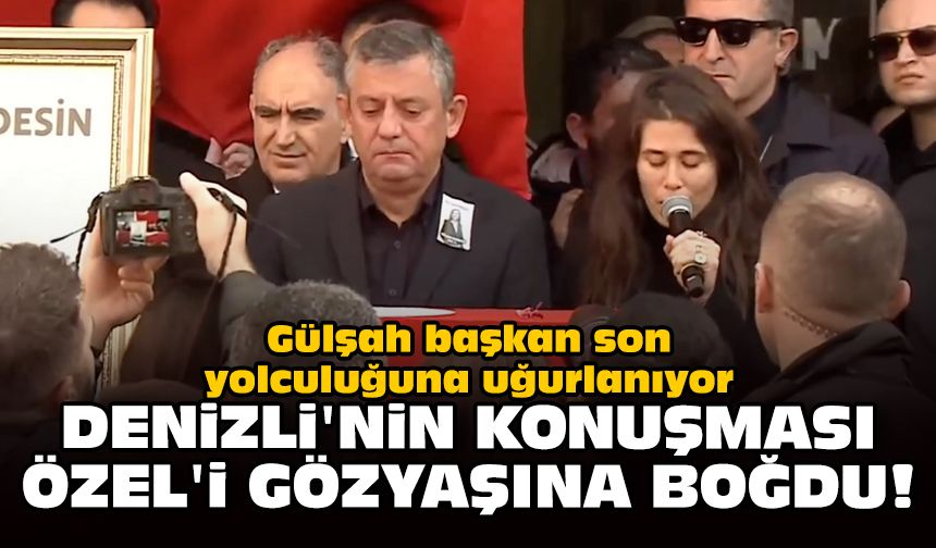 Gülşah başkan son yolculuğuna uğurlanıyor: Denizli'nin konuşması Özel'i gözyaşına boğdu!