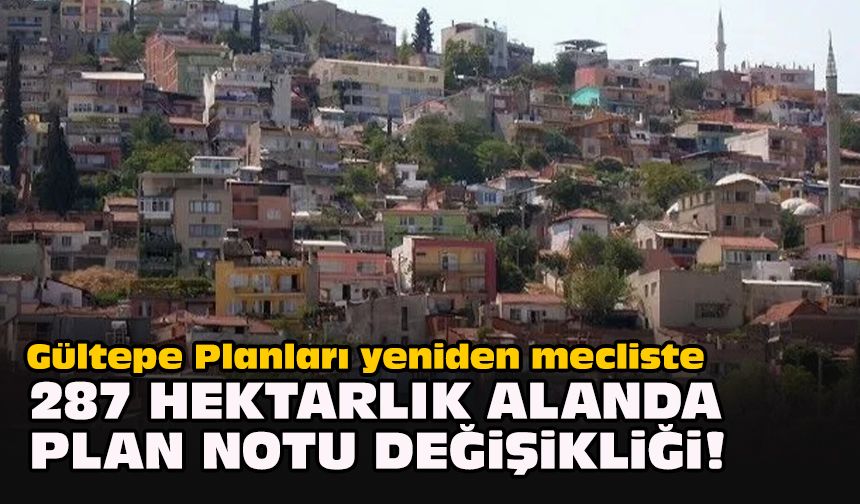 Gültepe Planları yeniden mecliste... 287 hektarlık alanda plan notu değişikliği!