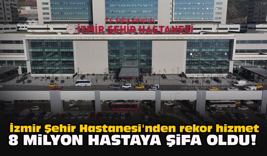 İzmir Şehir Hastanesi'nden rekor hizmet: 8 milyon hastaya şifa oldu!