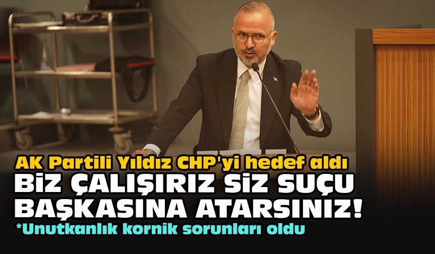 AK Partili Yıldız CHP'yi hedef aldı... "Biz çalışırız siz suçu başkasına atarsınız!"