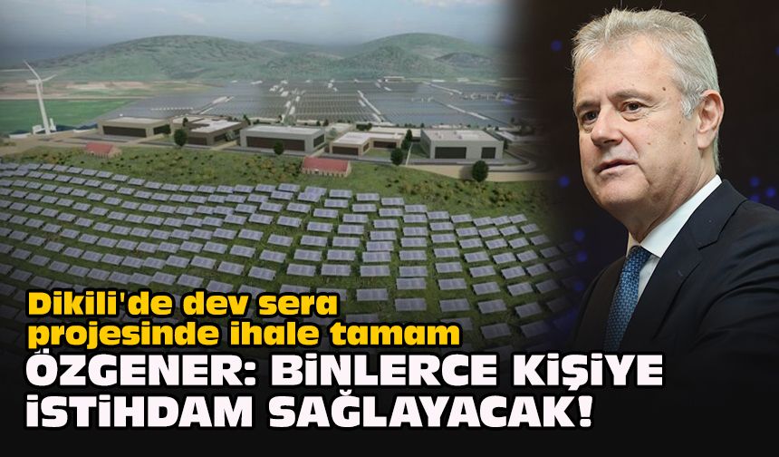 Dikili'de dev sera projesinde ihale tamam... Özgener: Binlerce kişiye istihdam sağlayacak!