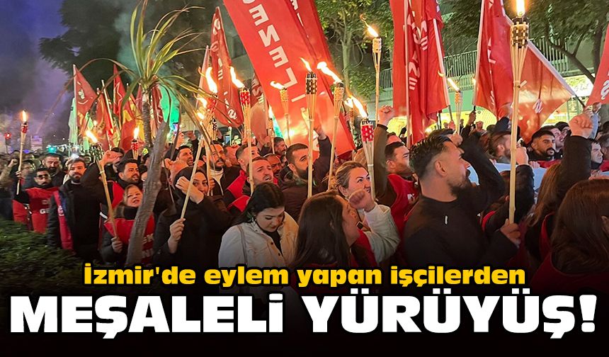 İzmir'de eylem yapan işçilerden meşaleli yürüyüş!