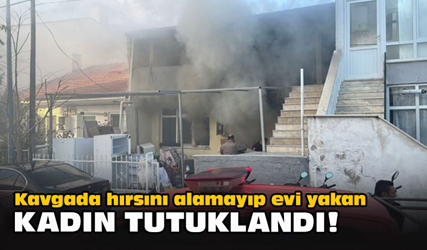 Kavgada hırsını alamayıp evi yakan kadın tutuklandı!