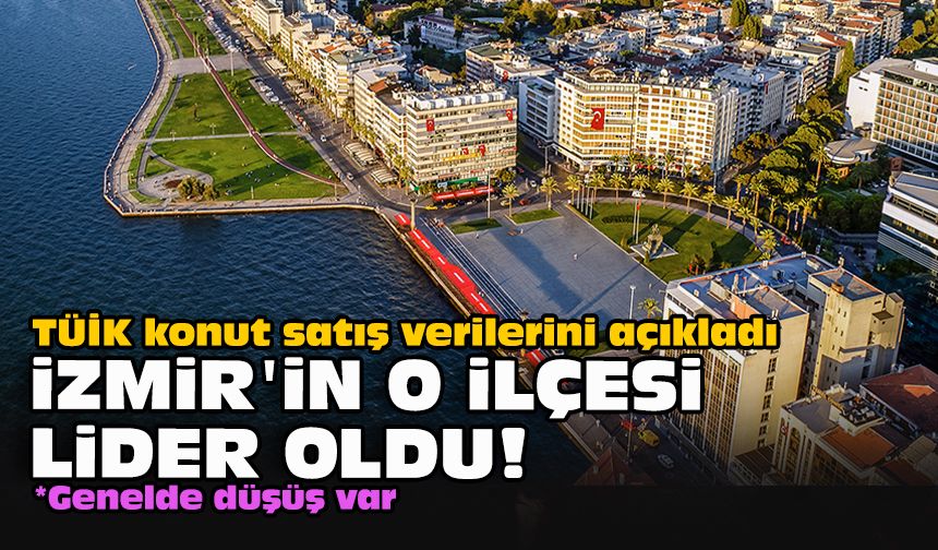 TÜİK konut satış verilerini açıkladı... İzmir'in o ilçesi lider oldu!