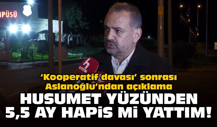 ‘Kooperatif davası’ sonrası Aslanoğlu’ndan açıklama: "Husumet yüzünden 5,5 ay hapis mi yattım"