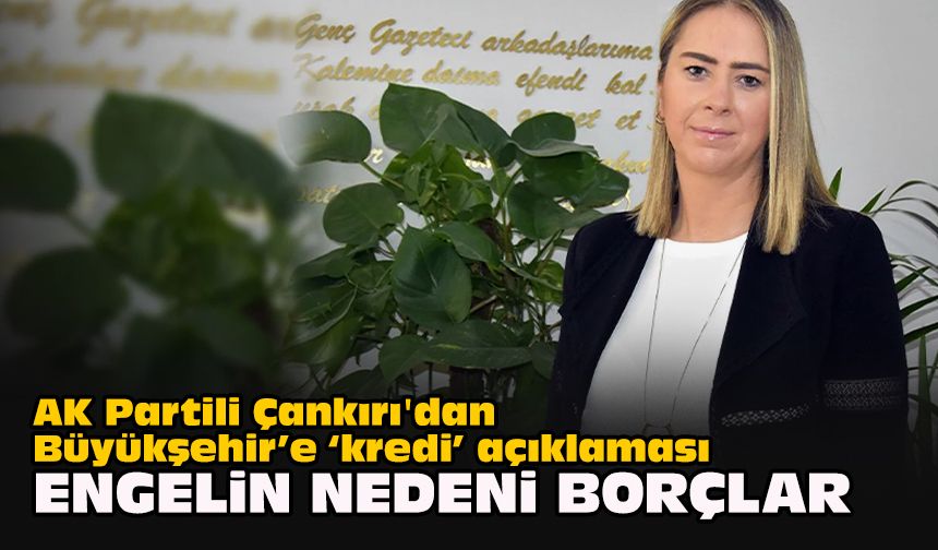 AK Partili Çankırı'dan Büyükşehir’e “kredi” açıklaması: Engelin nedeni borçlar
