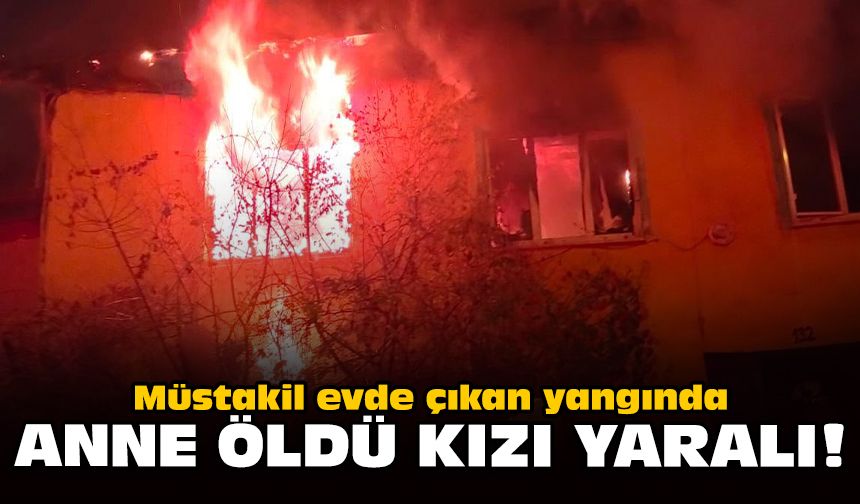 Müstakil evde çıkan yangında: Anne öldü, kızı yaralı