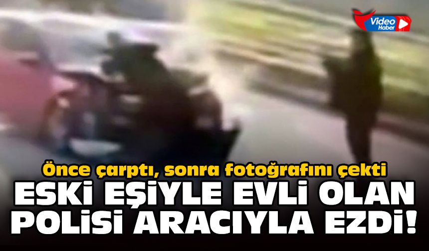 Önce çarptı, sonra fotoğrafını çekti: Eski eşiyle evli olan polisi aracıyla ezdi!