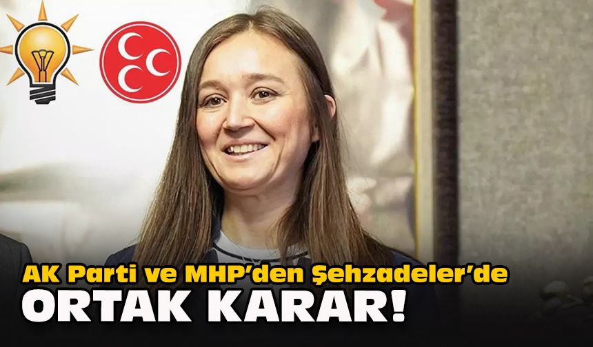 AK Parti ve MHP’den Şehzadeler’de ortak karar!