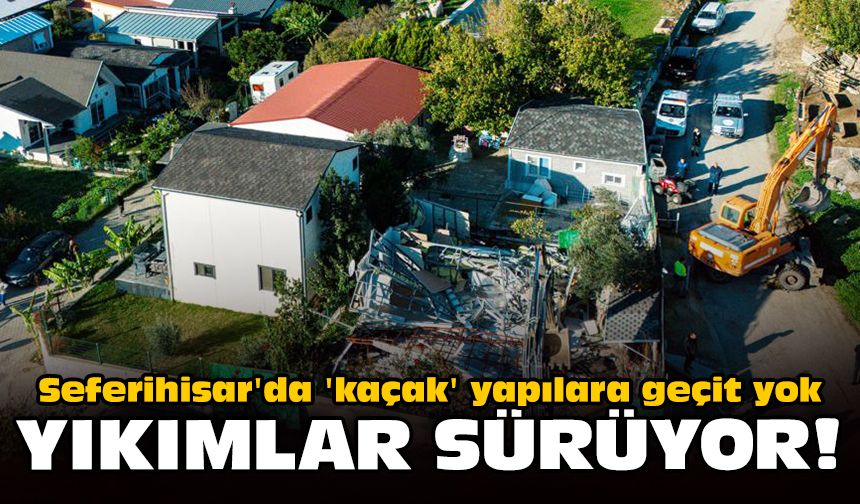 Seferihisar'da 'kaçak' yapılara geçit yok: Yıkımlar sürüyor!