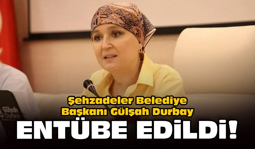 Şehzadeler Belediye Başkanı Gülşah Durbay entübe edildi