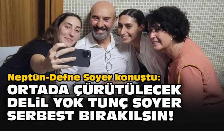 Neptün-Defne Soyer konuştu: Ortada çürütülecek delil yok Tunç Soyer serbest bırakılsın!