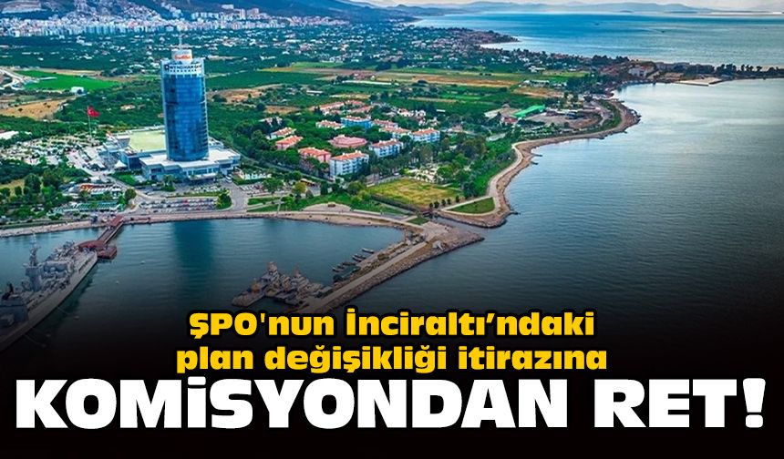 ŞPO'nun İnciraltı’ndaki plan değişikliği itirazına komisyondan ret!