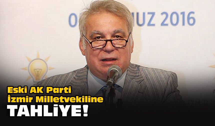 Eski AK Parti İzmir Milletvekiline tahliye!