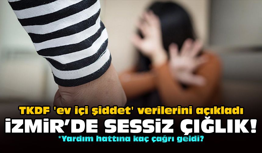 TKDF 'ev içi şiddet' verilerini açıkladı: İzmir’de sessiz çığlık!