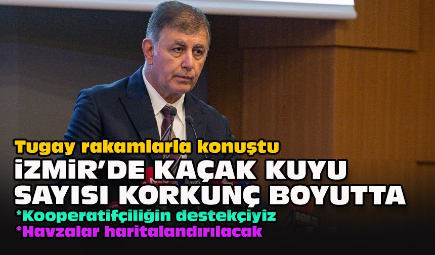 Tugay rakamlarla konuştu... "İzmir’de kaçak kuyu sayısı korkunç boyutta"