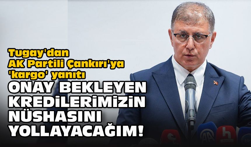 Tugay'dan AK Partili Çankırı'ya 'kargo' yanıtı: Onay bekleyen kredilerimizin nüshasını yollayacağım!