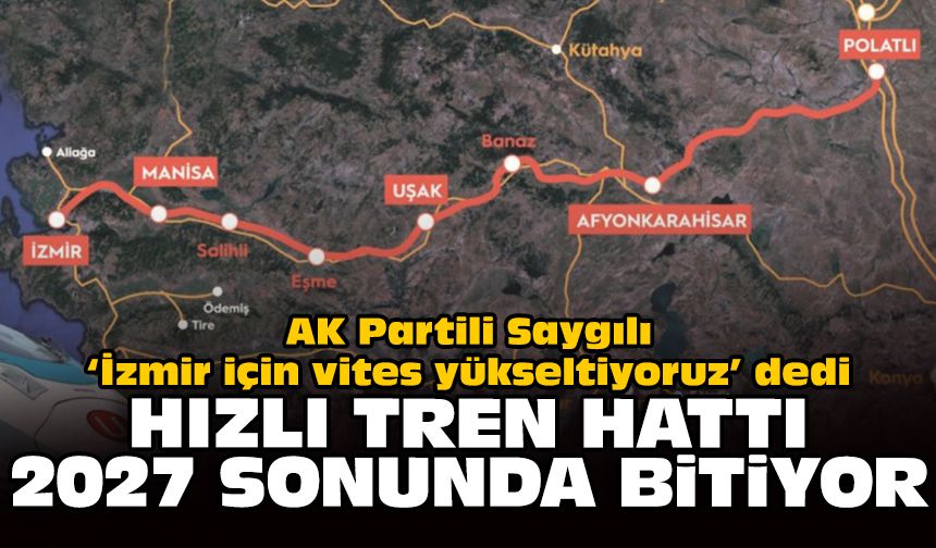 AK Partili Saygılı ‘İzmir için vites yükseltiyoruz’ dedi: Hızlı tren hattı 2027 sonunda bitiyor