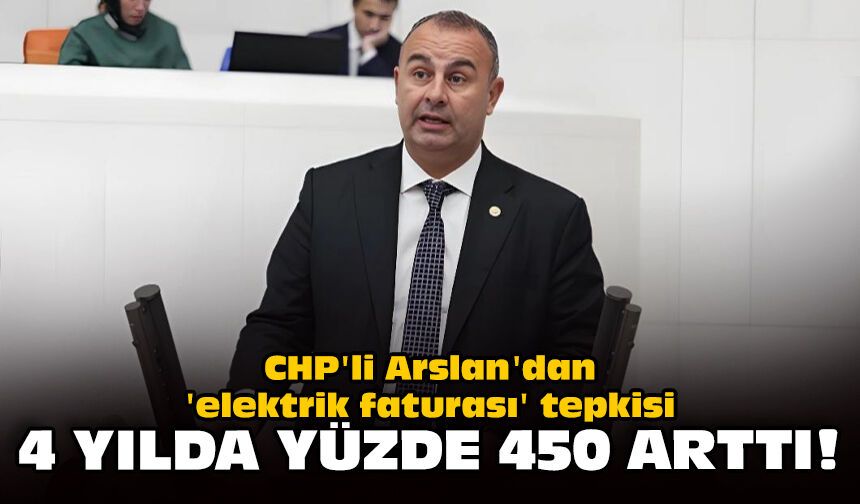 CHP'li Arslan'dan 'elektrik faturası' tepkisi: 4 yılda yüzde 450 arttı!