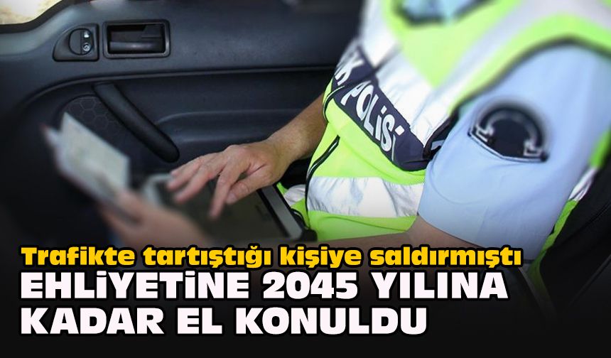 Trafikte tartıştığı kişiye saldırmıştı... Ehliyetine 2045 yılına kadar el konuldu