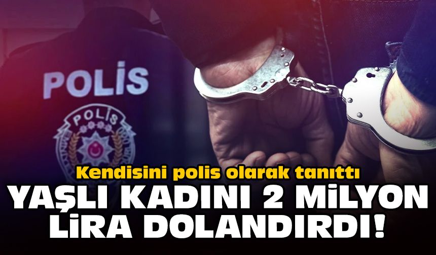 Kendisini polis olarak tanıttı: Yaşlı kadını 2 milyon lira dolandırdı!