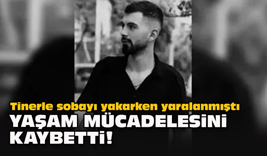 Tinerle sobayı yakarken yaralanmıştı... Yaşam mücadelesini kaybetti!