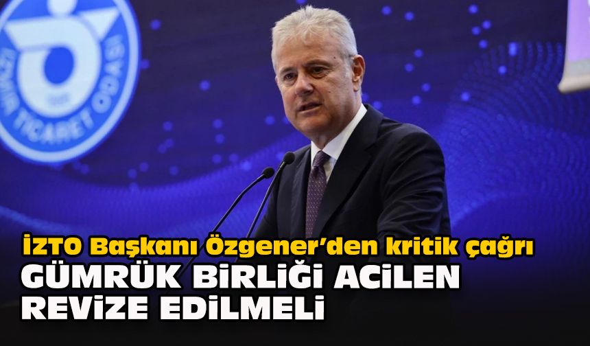 İZTO Başkanı Özgener’den kritik çağrı: Gümrük Birliği acilen revize edilmeli