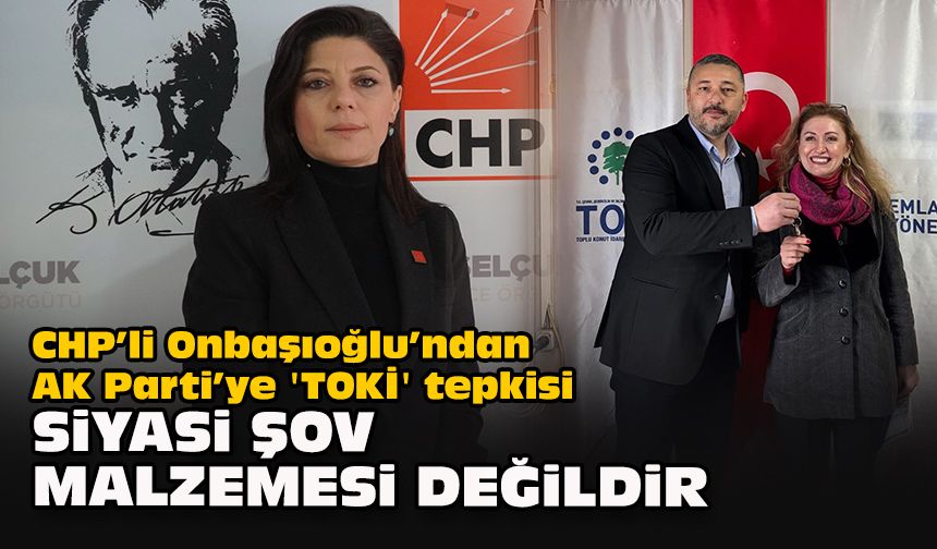 CHP’li Onbaşıoğlu’ndan AK Parti’ye 'TOKİ' tepkisi: Siyasi şov malzemesi değildir