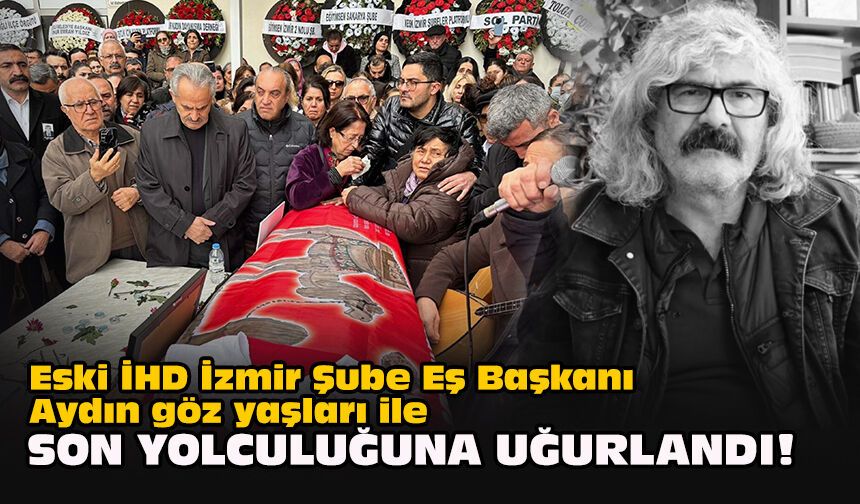 Eski İHD İzmir Şube Eş Başkanı Aydın göz yaşları ile son yolculuğuna uğurlandı!