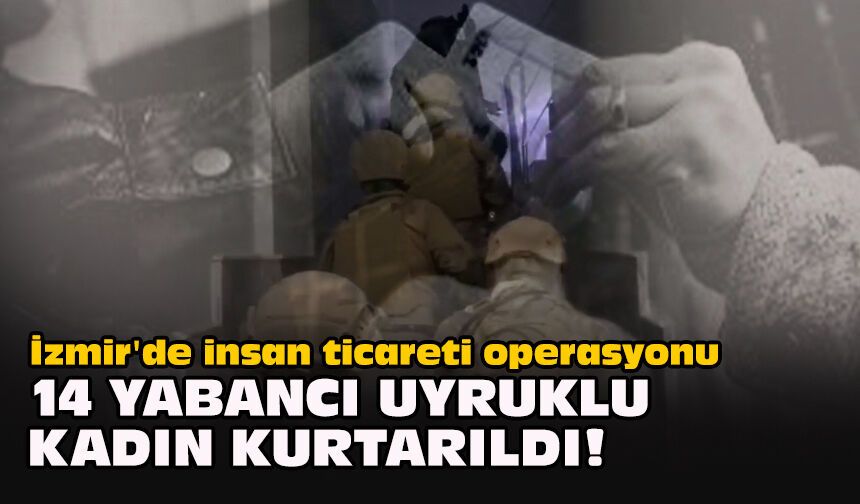 İzmir'de insan ticareti operasyonu... 14 yabancı uyruklu kadın kurtarıldı!