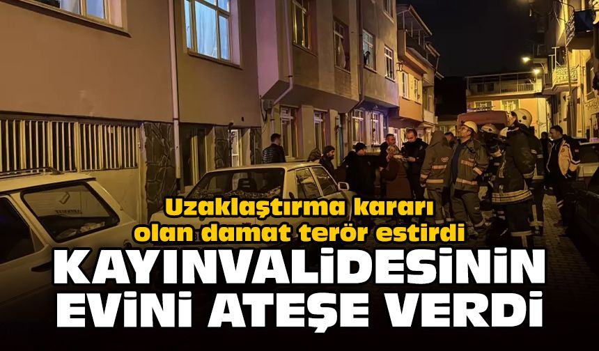 Uzaklaştırma kararı olan damat terör estirdi: Kayınvalidesinin evini ateşe verdi