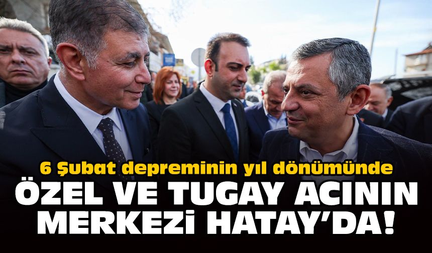 6 Şubat depreminin yıl dönümünde Özel ve Tugay acının merkezi Hatay'da!