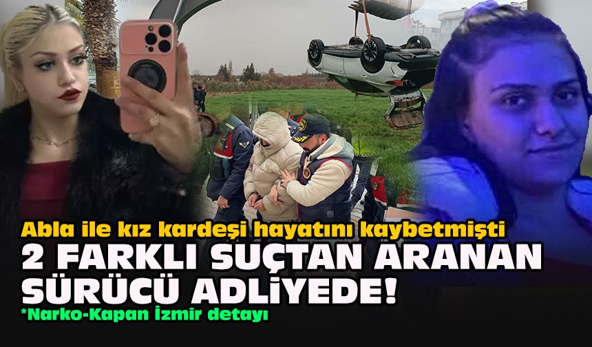 Abla ile kız kardeşi hayatını kaybetmişti... 2 farklı suçtan aranan sürücü adliyede!