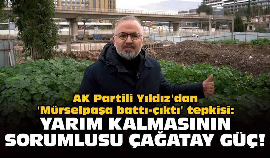 AK Partili Yıldız'dan 'Mürselpaşa battı-çıktı' tepkisi: Yarım kalmasının sorumlusu Çağatay Güç!