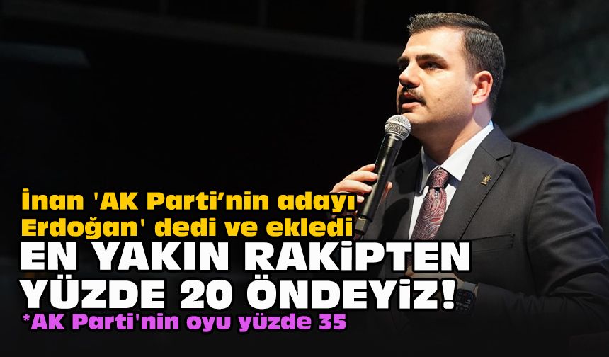 İnan 'AK Parti’nin adayı Erdoğan' dedi ve ekledi: En yakın rakipten yüzde 20 öndeyiz!