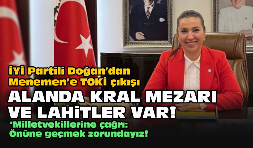 İYİ Partili Doğan’dan Menemen’e TOKİ çıkışı... Alanda kral mezarı ve lahitler var!