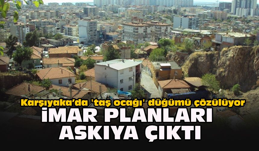 Karşıyaka’da 'taş ocağı' düğümü çözülüyor: İmar planları askıya çıktı