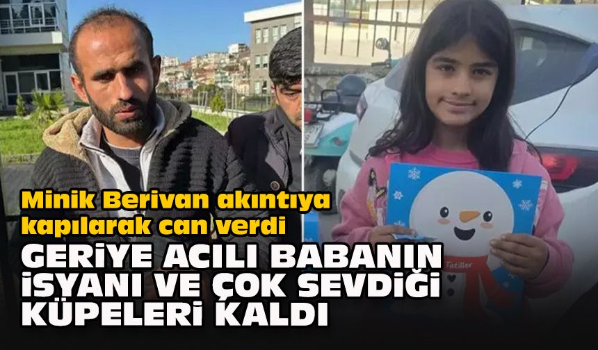 Minik Berivan akıntıya kapılarak can verdi... Geriye acılı babanın isyanı ve çok sevdiği küpeleri kaldı