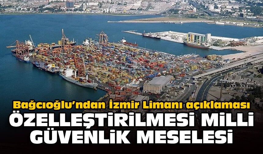 Bağcıoğlu’ndan İzmir Limanı açıklaması: Özelleştirilmesi milli güvenlik meselesi