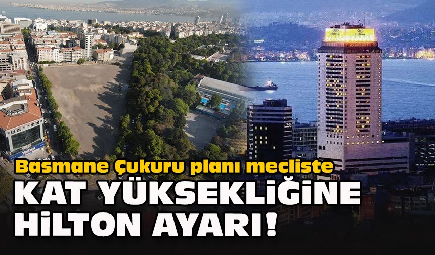 Basmane Çukuru planı mecliste... Kat yüksekliğine Hilton ayarı!